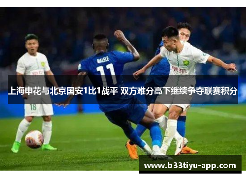 上海申花与北京国安1比1战平 双方难分高下继续争夺联赛积分