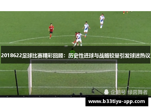 2018622足球比赛精彩回顾：历史性进球与战略较量引发球迷热议