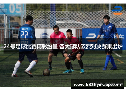 24号足球比赛精彩纷呈 各大球队激烈对决赛果出炉