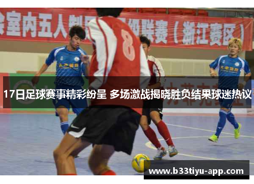17日足球赛事精彩纷呈 多场激战揭晓胜负结果球迷热议