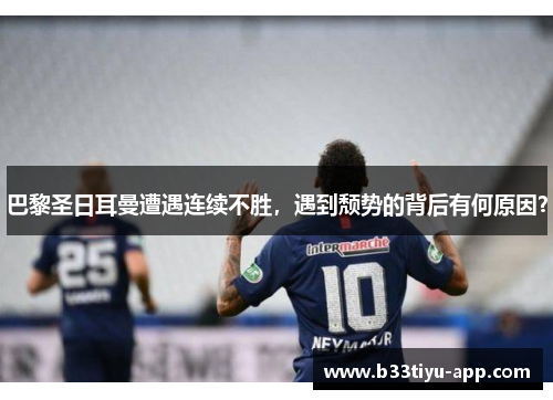 巴黎圣日耳曼遭遇连续不胜，遇到颓势的背后有何原因？