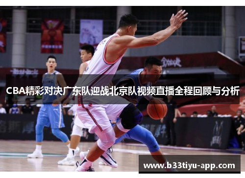 CBA精彩对决广东队迎战北京队视频直播全程回顾与分析