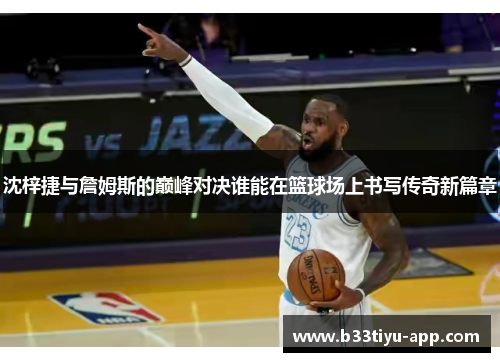 沈梓捷与詹姆斯的巅峰对决谁能在篮球场上书写传奇新篇章