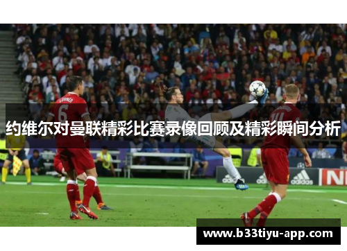 约维尔对曼联精彩比赛录像回顾及精彩瞬间分析